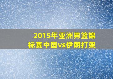 2015年亚洲男篮锦标赛中国vs伊朗打架