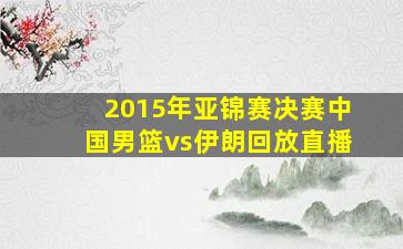 2015年亚锦赛决赛中国男篮vs伊朗回放直播