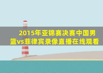 2015年亚锦赛决赛中国男篮vs菲律宾录像直播在线观看