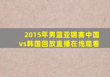 2015年男篮亚锦赛中国vs韩国回放直播在线观看