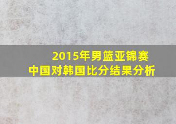 2015年男篮亚锦赛中国对韩国比分结果分析