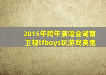 2015年跨年演唱会湖南卫视tfboys玩游戏赛跑