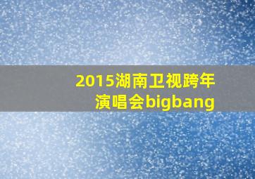 2015湖南卫视跨年演唱会bigbang