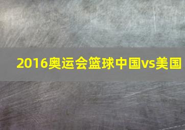 2016奥运会篮球中国vs美国