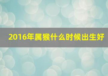 2016年属猴什么时候出生好