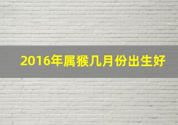 2016年属猴几月份出生好