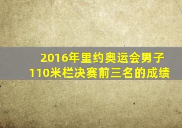 2016年里约奥运会男子110米栏决赛前三名的成绩