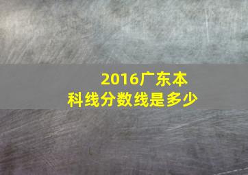 2016广东本科线分数线是多少