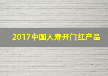 2017中国人寿开门红产品