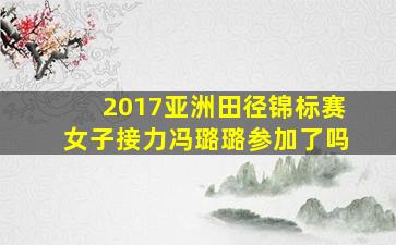 2017亚洲田径锦标赛女子接力冯璐璐参加了吗