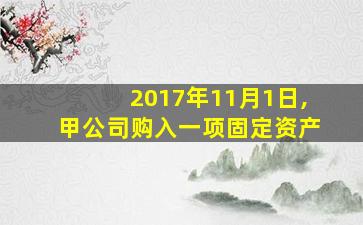 2017年11月1日,甲公司购入一项固定资产