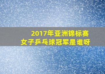 2017年亚洲锦标赛女子乒乓球冠军是谁呀