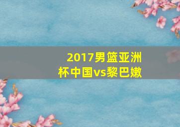 2017男篮亚洲杯中国vs黎巴嫩