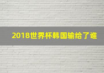 2018世界杯韩国输给了谁