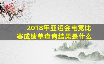 2018年亚运会电竞比赛成绩单查询结果是什么