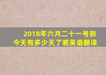 2018年六月二十一号到今天有多少天了呢英语翻译