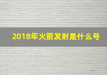 2018年火箭发射是什么号