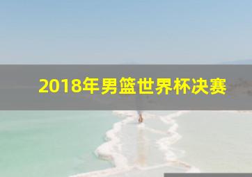 2018年男篮世界杯决赛