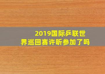 2019国际乒联世界巡回赛许昕参加了吗