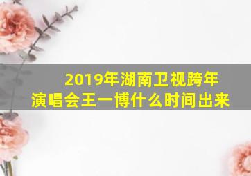 2019年湖南卫视跨年演唱会王一博什么时间出来