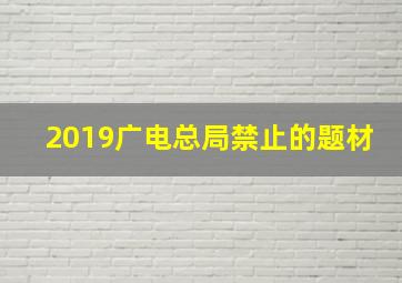 2019广电总局禁止的题材