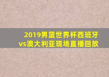 2019男篮世界杯西班牙vs澳大利亚现场直播回放