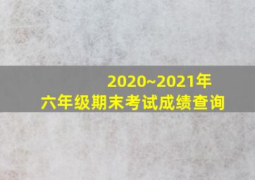 2020~2021年六年级期末考试成绩查询