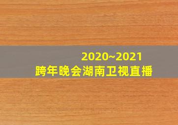 2020~2021跨年晚会湖南卫视直播