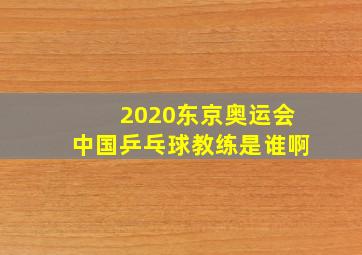 2020东京奥运会中国乒乓球教练是谁啊