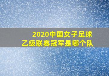 2020中国女子足球乙级联赛冠军是哪个队