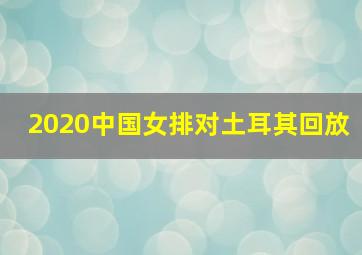 2020中国女排对土耳其回放