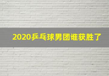 2020乒乓球男团谁获胜了