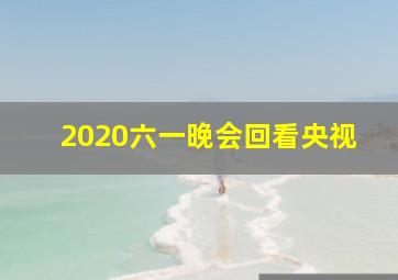 2020六一晚会回看央视