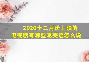 2020十二月份上映的电视剧有哪些呢英语怎么说