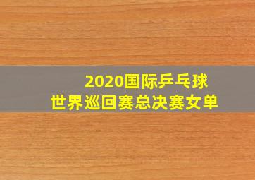 2020国际乒乓球世界巡回赛总决赛女单