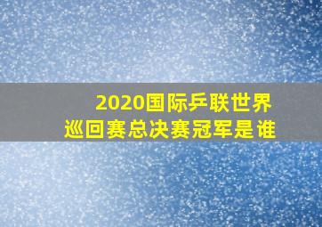 2020国际乒联世界巡回赛总决赛冠军是谁