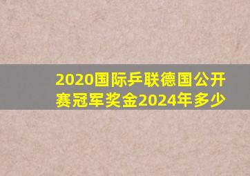 2020国际乒联德国公开赛冠军奖金2024年多少