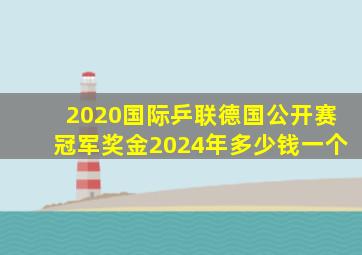 2020国际乒联德国公开赛冠军奖金2024年多少钱一个