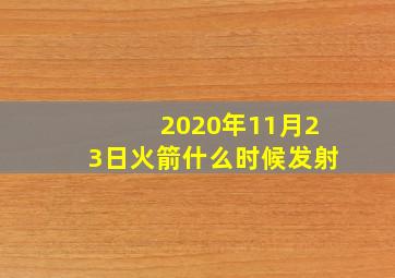 2020年11月23日火箭什么时候发射