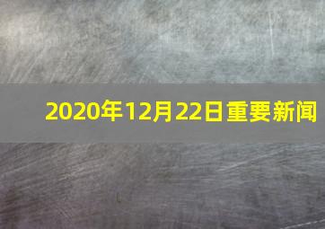 2020年12月22日重要新闻