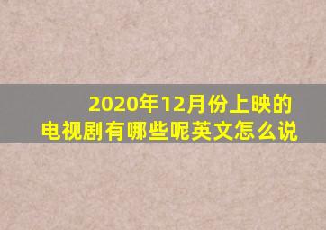 2020年12月份上映的电视剧有哪些呢英文怎么说