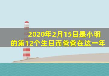 2020年2月15日是小明的第12个生日而爸爸在这一年