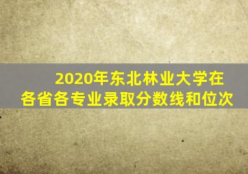 2020年东北林业大学在各省各专业录取分数线和位次