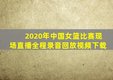 2020年中国女篮比赛现场直播全程录音回放视频下载