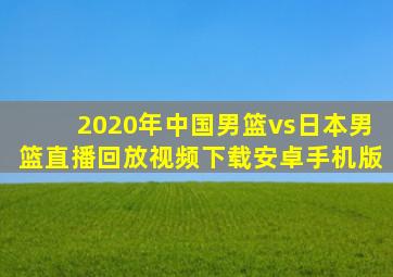 2020年中国男篮vs日本男篮直播回放视频下载安卓手机版