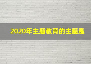 2020年主题教育的主题是