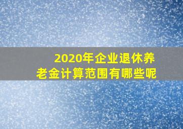 2020年企业退休养老金计算范围有哪些呢