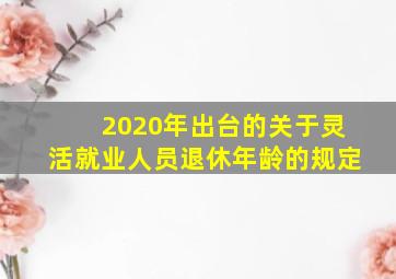 2020年出台的关于灵活就业人员退休年龄的规定