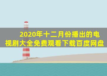 2020年十二月份播出的电视剧大全免费观看下载百度网盘