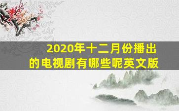 2020年十二月份播出的电视剧有哪些呢英文版